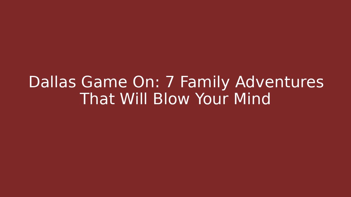 Dallas Game On: 7 Family Adventures That Will Blow Your Mind