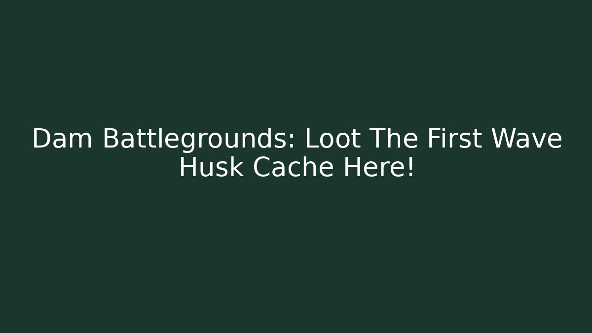 Dam Battlegrounds: Loot The First Wave Husk Cache Here!