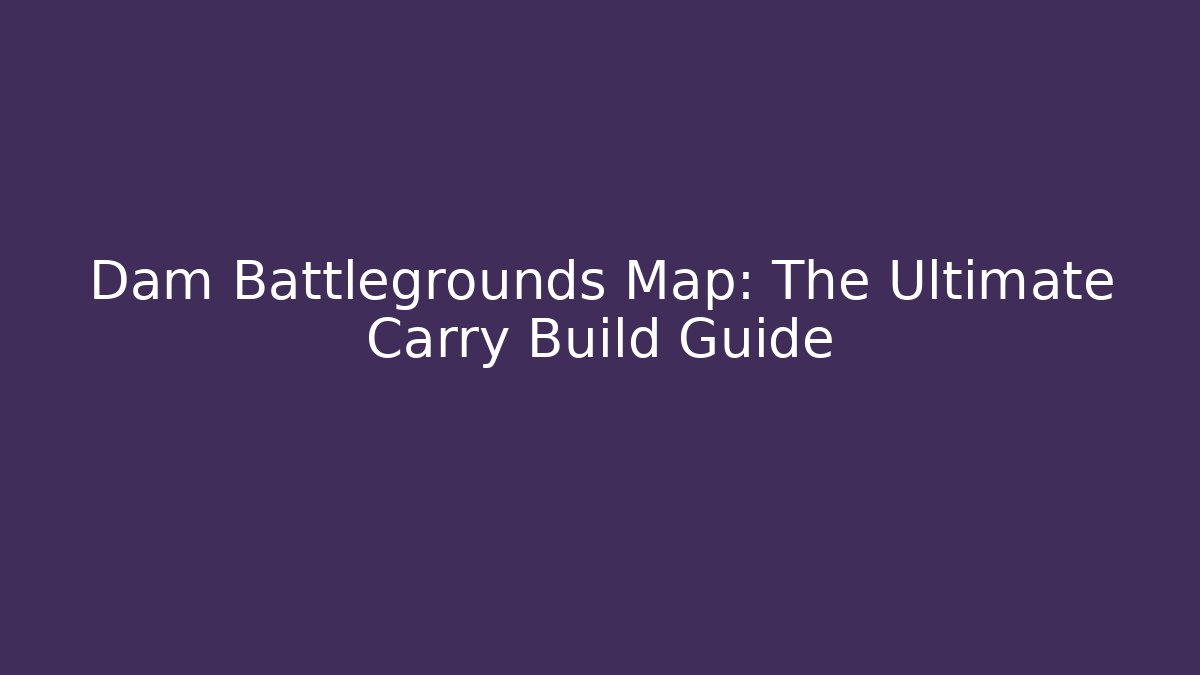 Dam Battlegrounds Map: The Ultimate Carry Build Guide