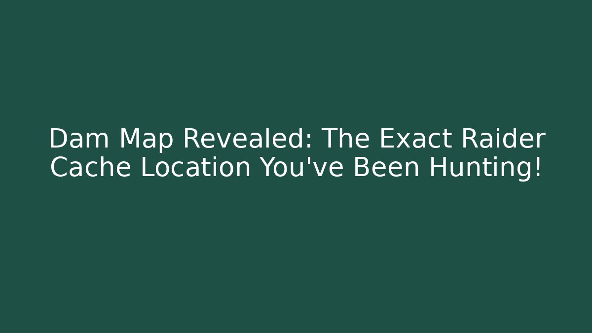 Dam Map Revealed: The Exact Raider Cache Location You’ve Been Hunting!