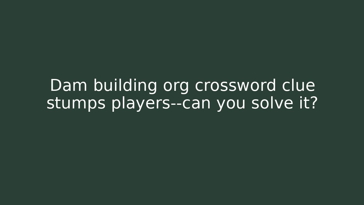 Dam building org crossword clue stumps players—can you solve it?