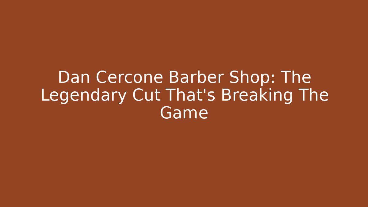 Dan Cercone Barber Shop: The Legendary Cut That's Breaking The Game