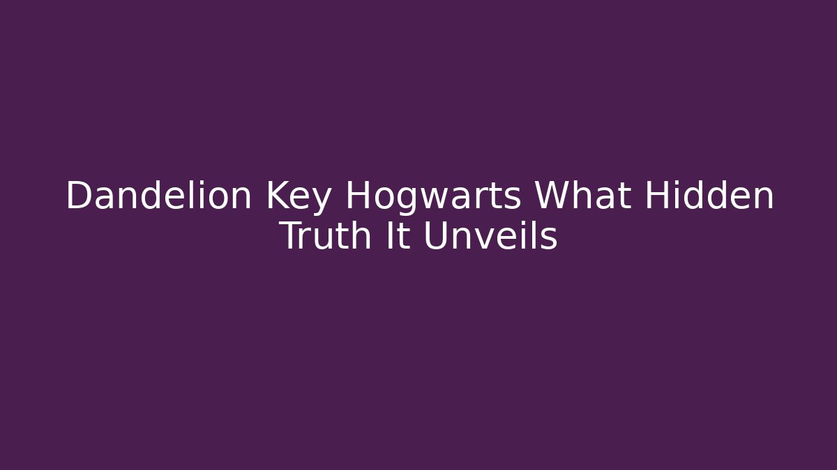 Dandelion Key Hogwarts What Hidden Truth It Unveils