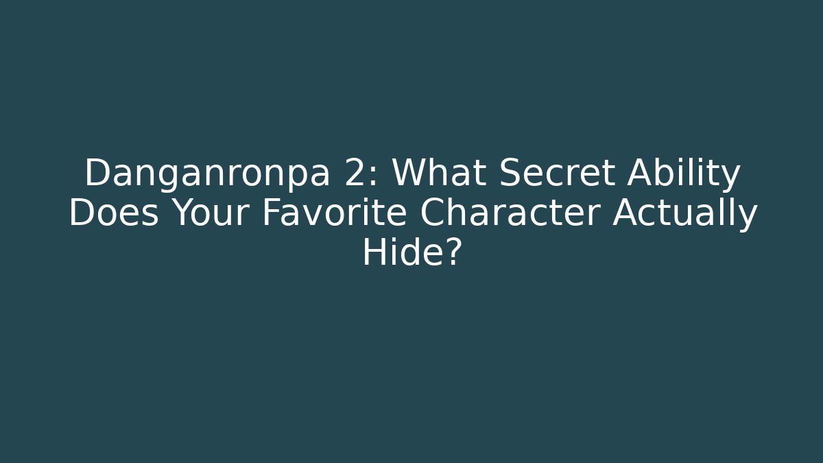 Danganronpa 2: What Secret Ability Does Your Favorite Character Actually Hide?