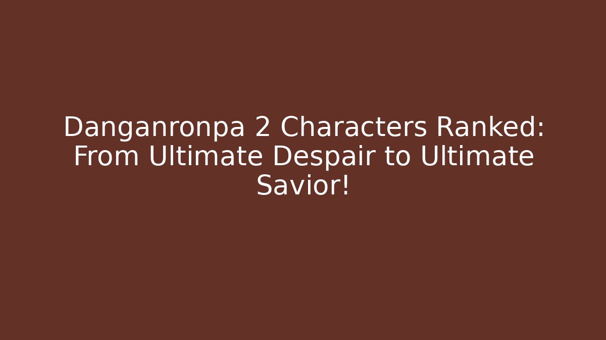 Danganronpa 2 Characters Ranked: From Ultimate Despair to Ultimate Savior!