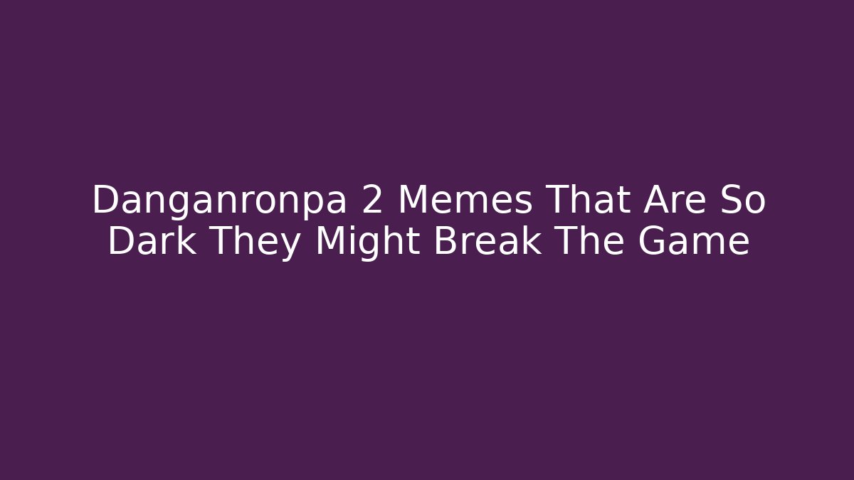 Danganronpa 2 Memes That Are So Dark They Might Break The Game