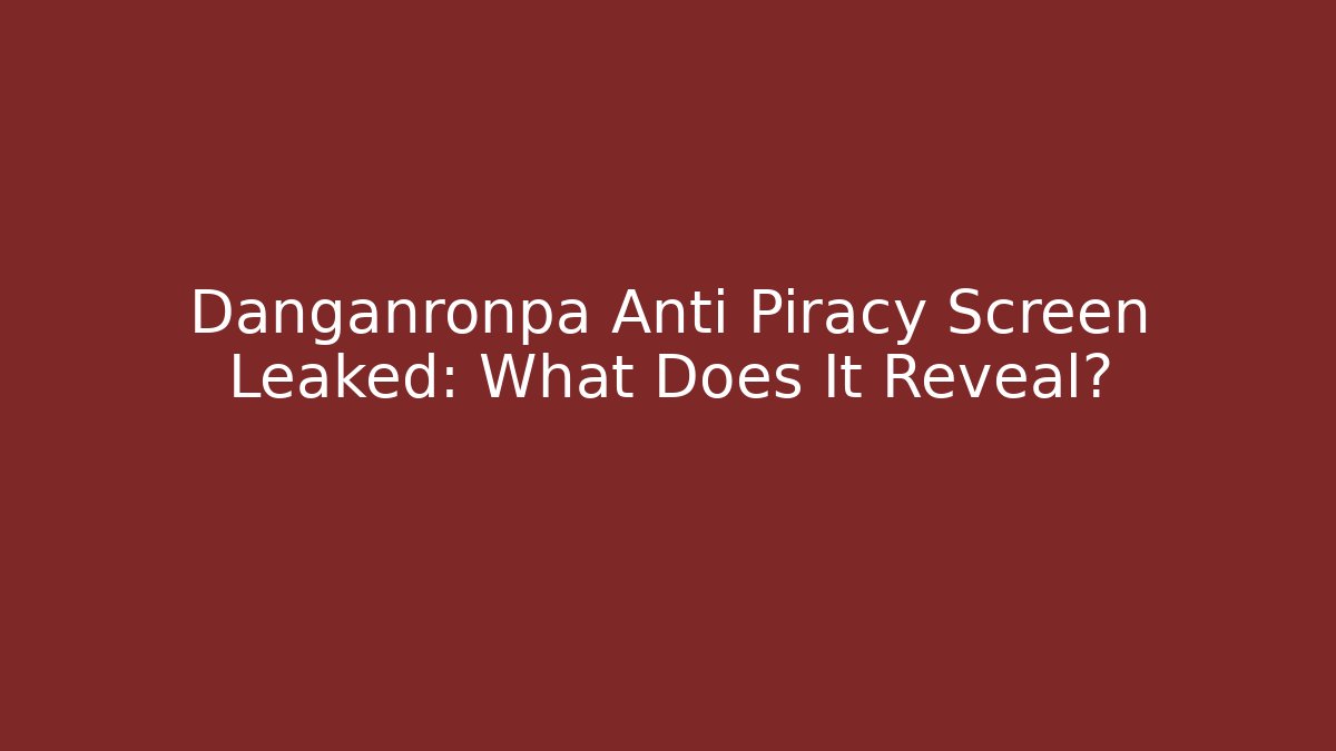 Danganronpa Anti Piracy Screen Leaked: What Does It Reveal?