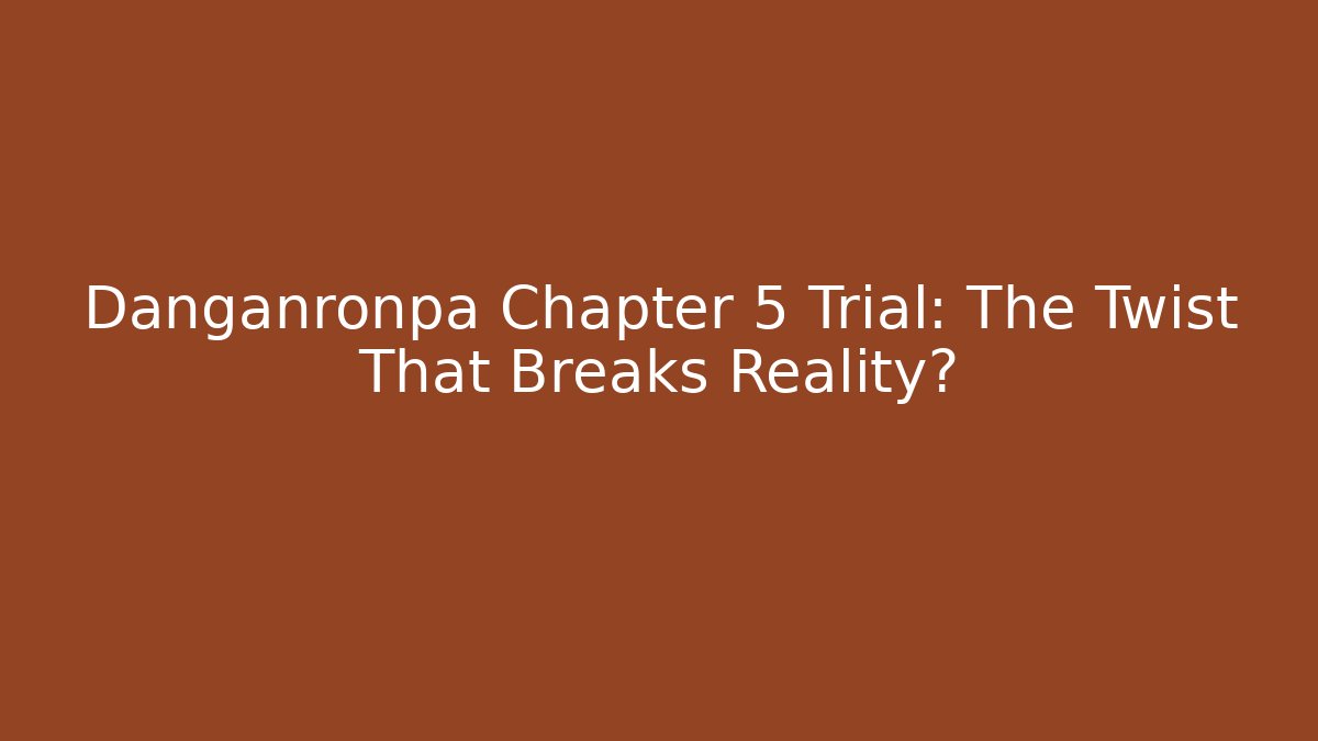 Danganronpa Chapter 5 Trial: The Twist That Breaks Reality?