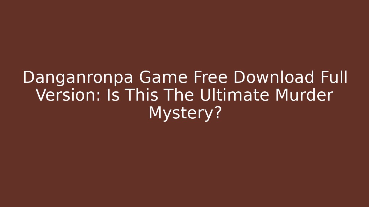 Danganronpa Game Free Download Full Version: Is This The Ultimate Murder Mystery?