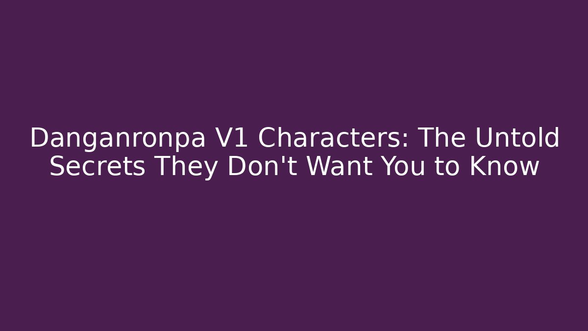 Danganronpa V1 Characters: The Untold Secrets They Don’t Want You to Know