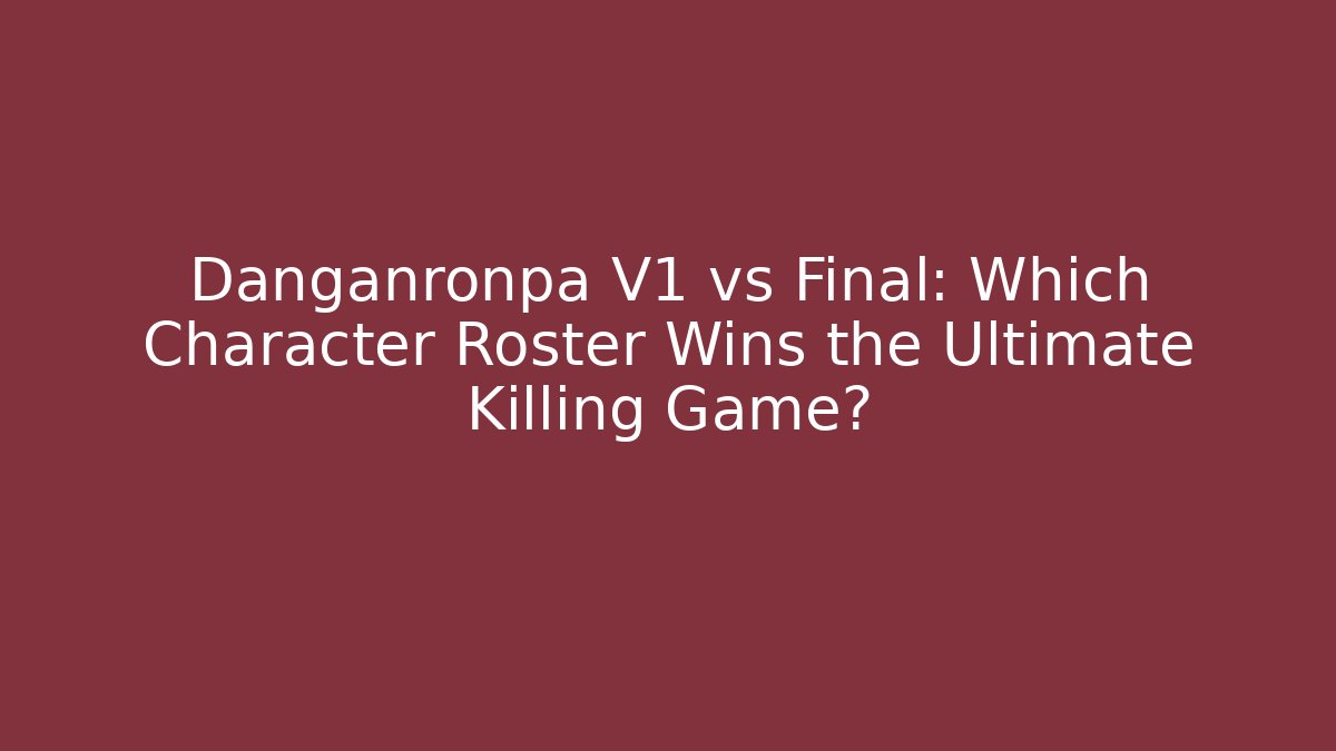 Danganronpa V1 vs Final: Which Character Roster Wins the Ultimate Killing Game?