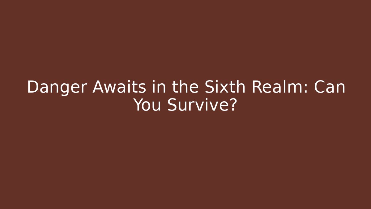 Danger Awaits in the Sixth Realm: Can You Survive?