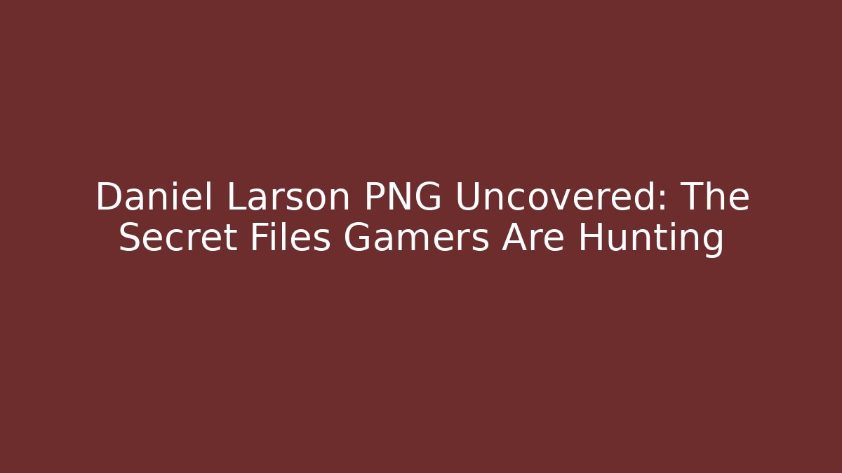 Daniel Larson PNG Uncovered: The Secret Files Gamers Are Hunting