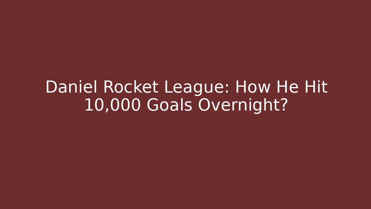 Daniel Rocket League: How He Hit 10,000 Goals Overnight?