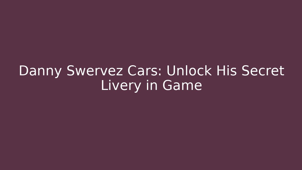 Danny Swervez Cars: Unlock His Secret Livery in Game