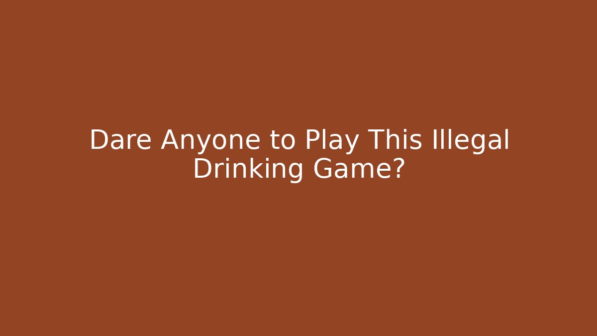 Dare Anyone to Play This Illegal Drinking Game?