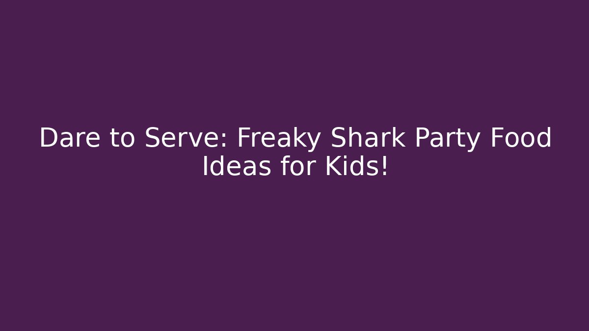 Dare to Serve: Freaky Shark Party Food Ideas for Kids!