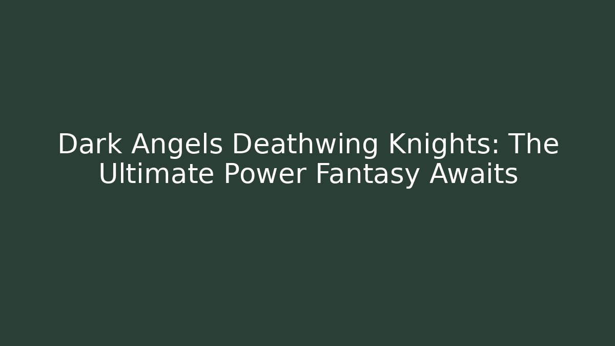 Dark Angels Deathwing Knights: The Ultimate Power Fantasy Awaits