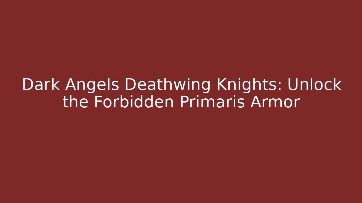 Dark Angels Deathwing Knights: Unlock the Forbidden Primaris Armor
