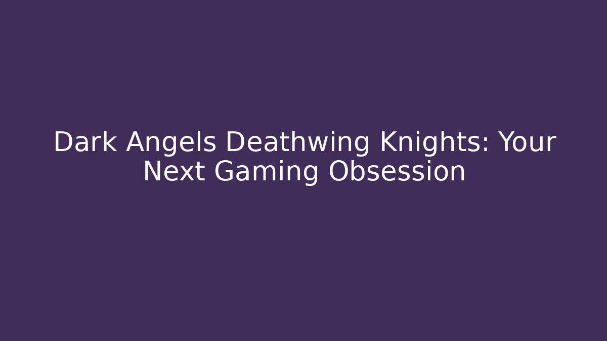 Dark Angels Deathwing Knights: Your Next Gaming Obsession