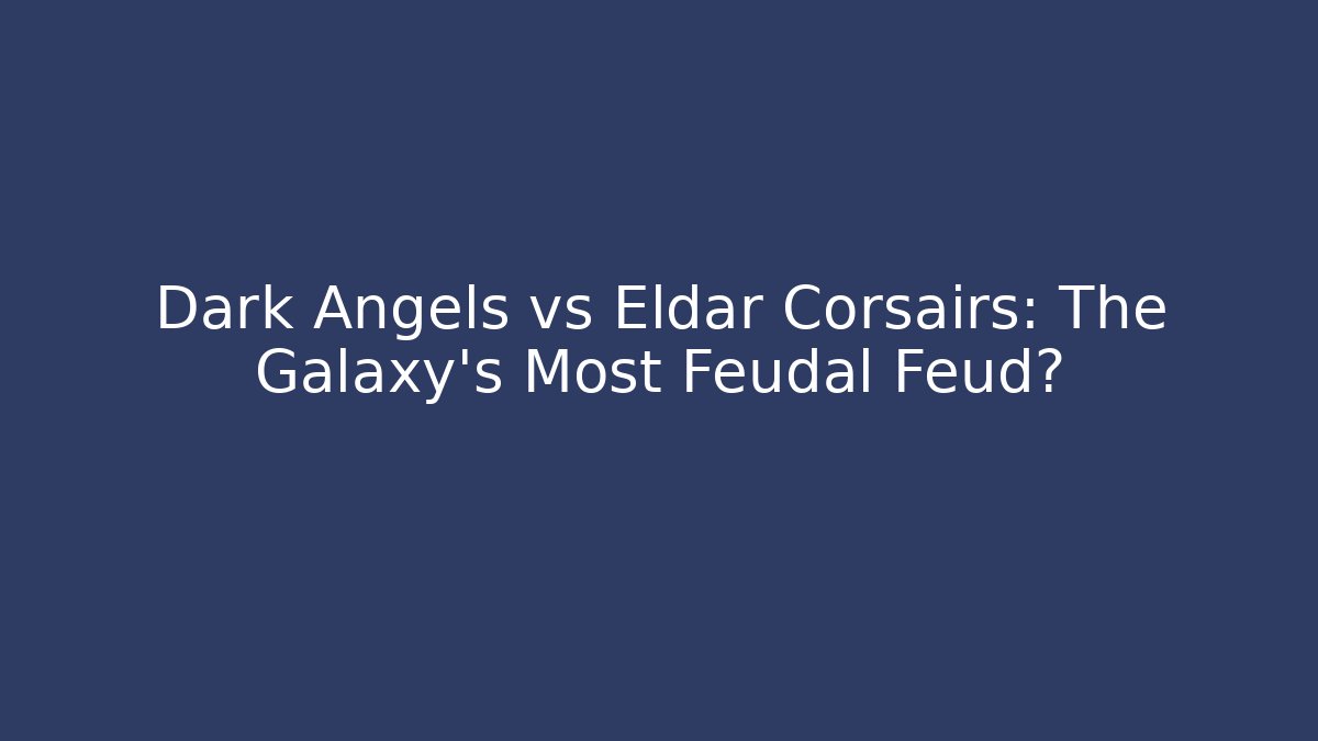 Dark Angels vs Eldar Corsairs: The Galaxy's Most Feudal Feud?