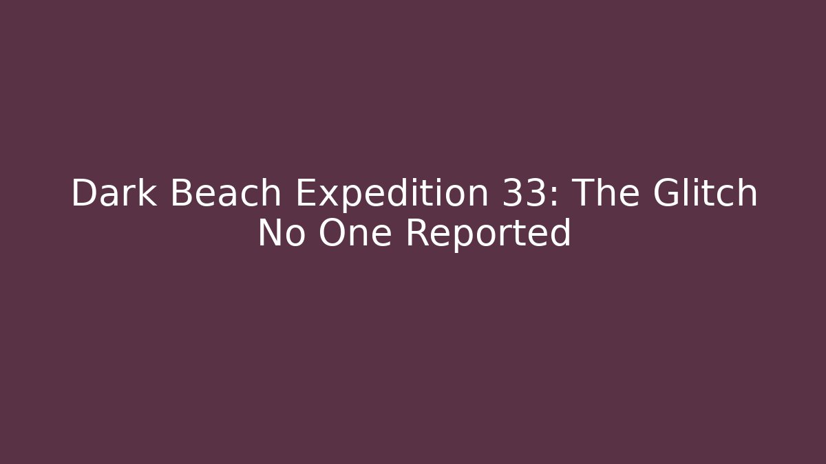 Dark Beach Expedition 33: The Glitch No One Reported