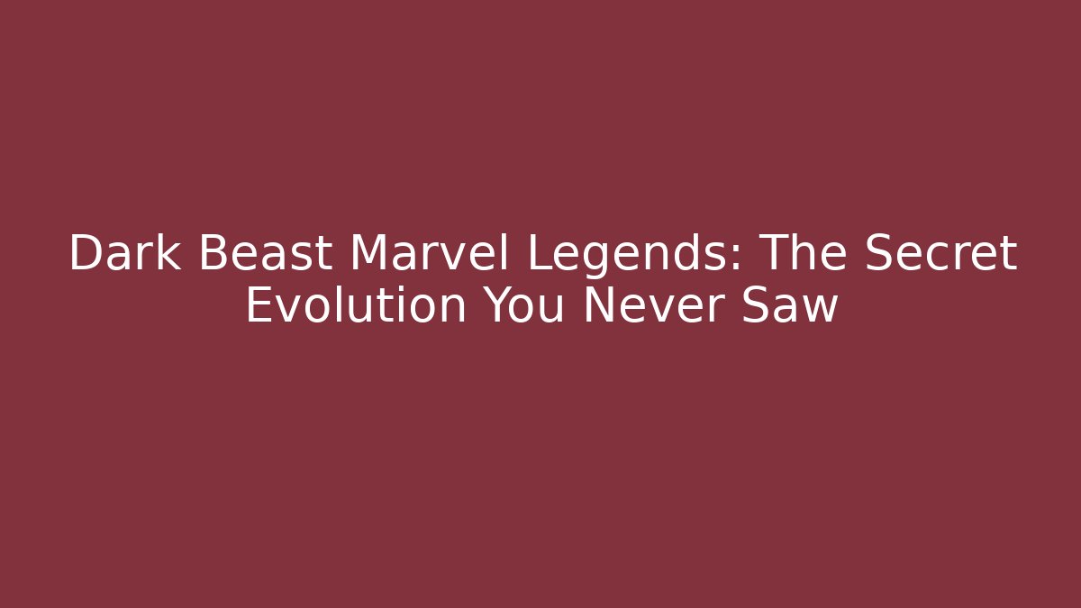 Dark Beast Marvel Legends: The Secret Evolution You Never Saw