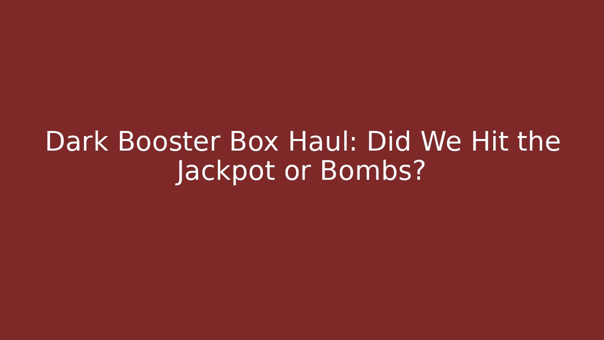 Dark Booster Box Haul: Did We Hit the Jackpot or Bombs?