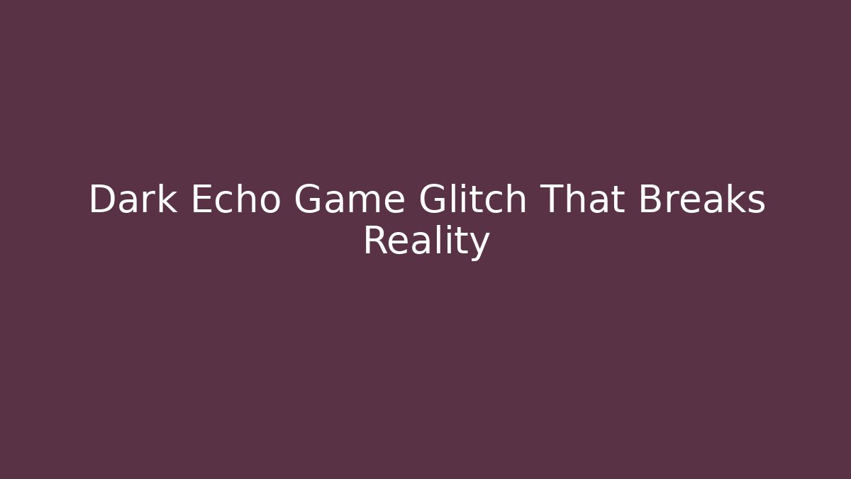 Dark Echo Game Glitch That Breaks Reality