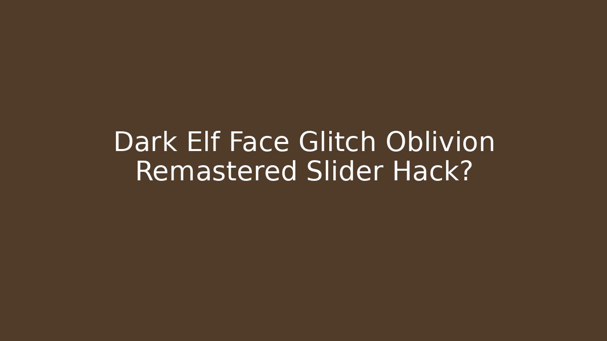 Dark Elf Face Glitch Oblivion Remastered Slider Hack?