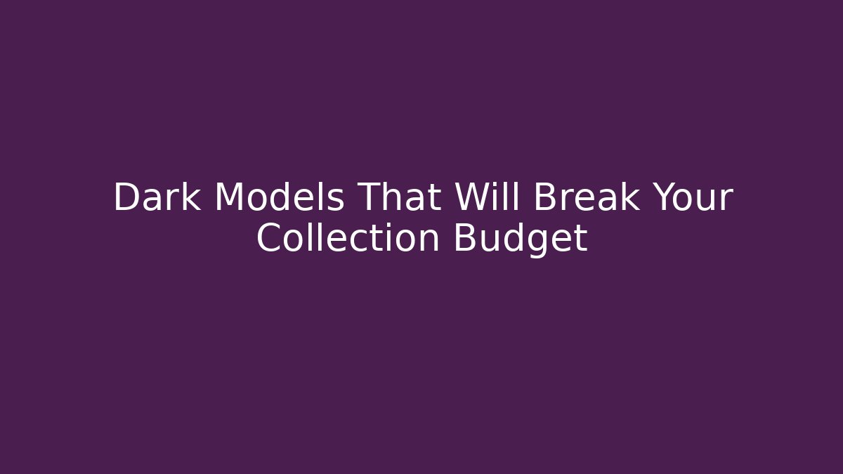 Dark Models That Will Break Your Collection Budget