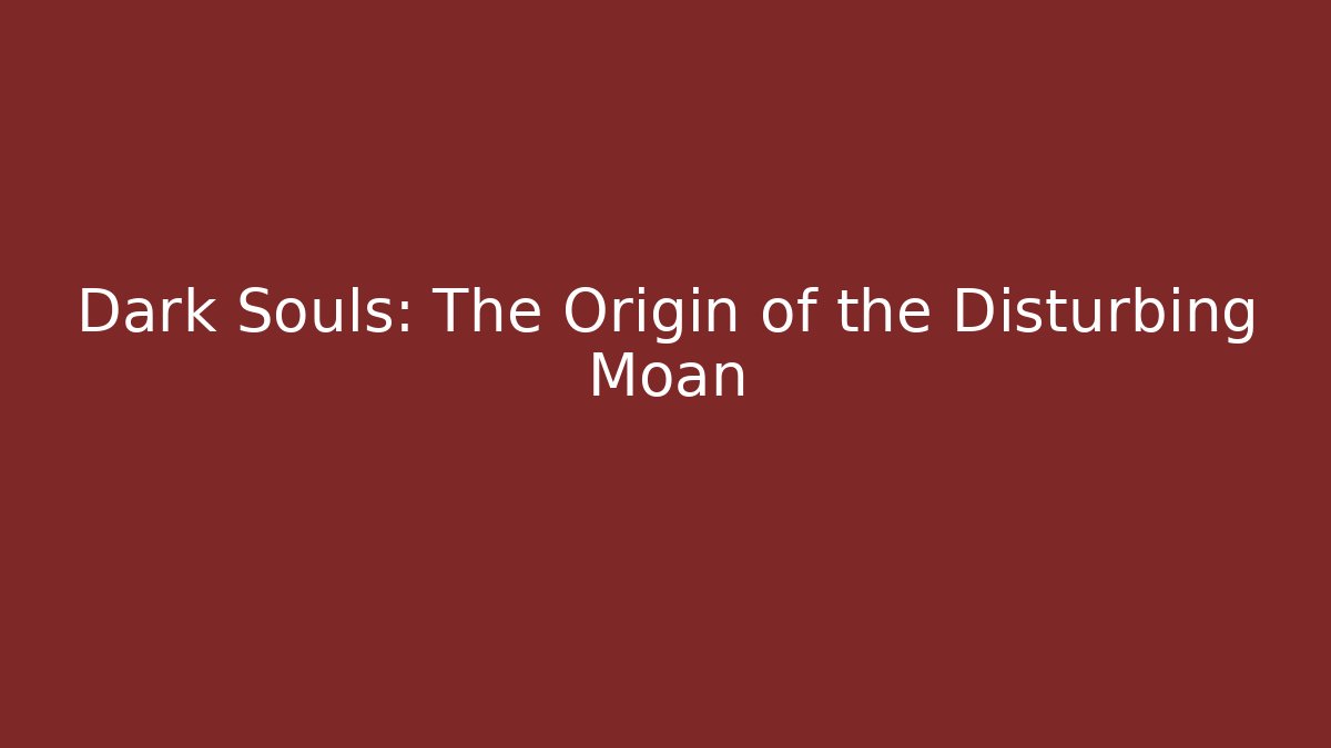 Dark Souls: The Origin of the Disturbing Moan