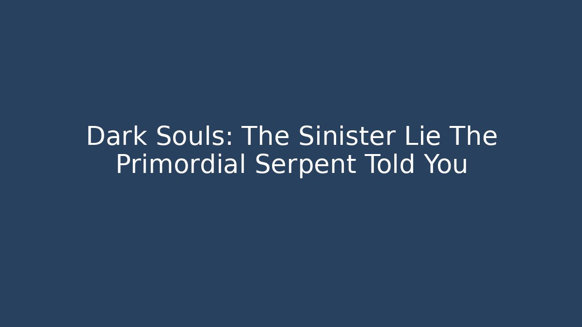 Dark Souls: The Sinister Lie The Primordial Serpent Told You