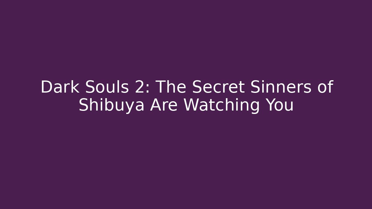 Dark Souls 2: The Secret Sinners of Shibuya Are Watching You