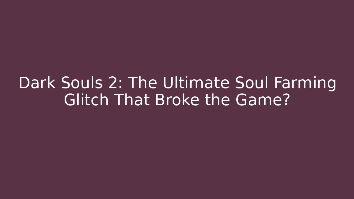 Dark Souls 2: The Ultimate Soul Farming Glitch That Broke the Game?