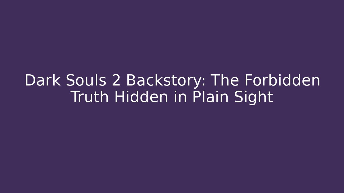 Dark Souls 2 Backstory: The Forbidden Truth Hidden in Plain Sight