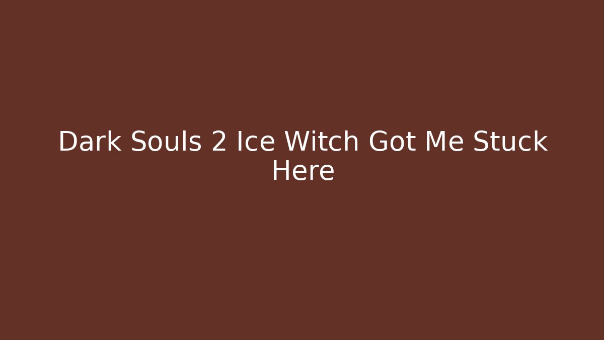 Dark Souls 2 Ice Witch Got Me Stuck Here