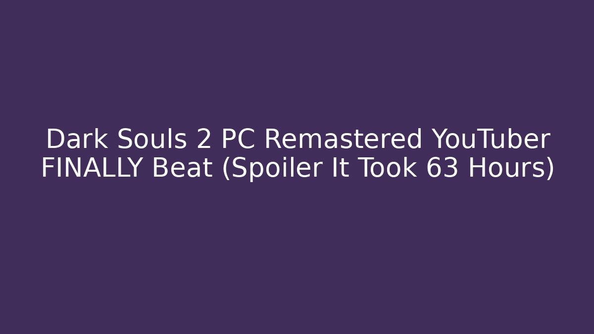 Dark Souls 2 PC Remastered YouTuber FINALLY Beat (Spoiler It Took 63 Hours)