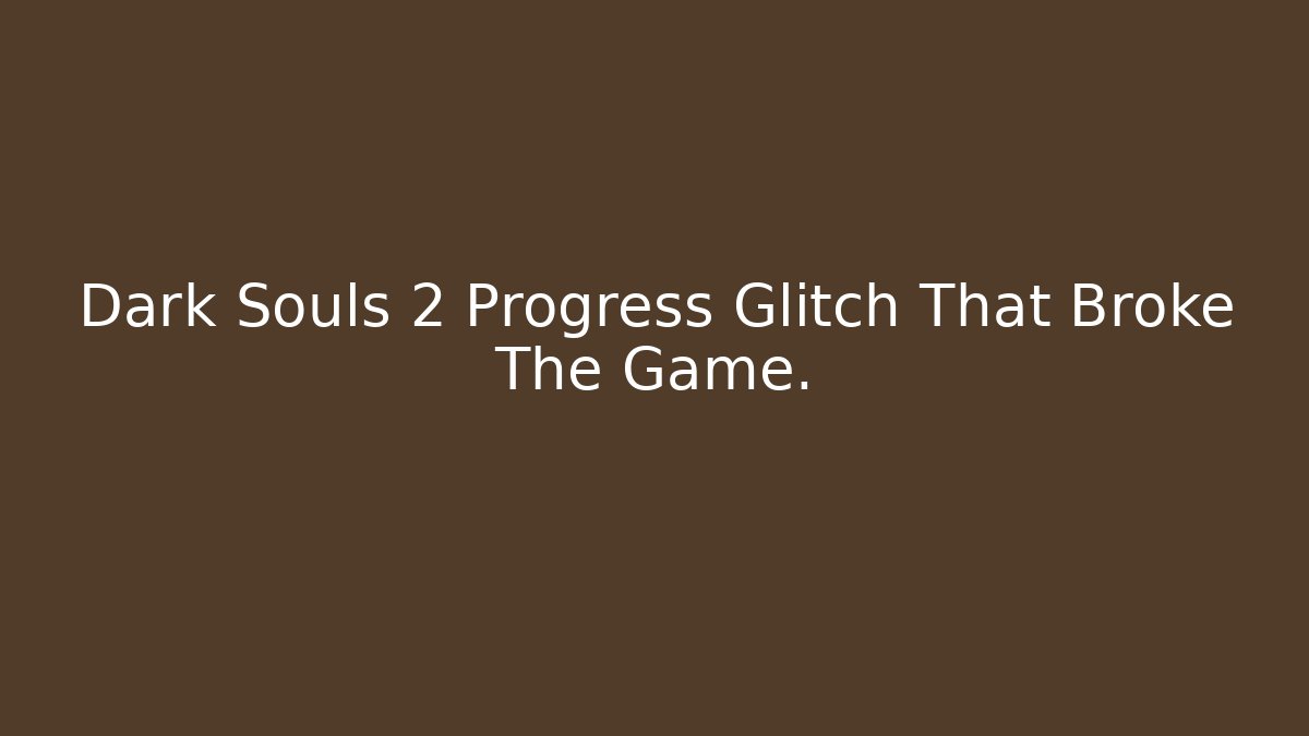 Dark Souls 2 Progress Glitch That Broke The Game.
