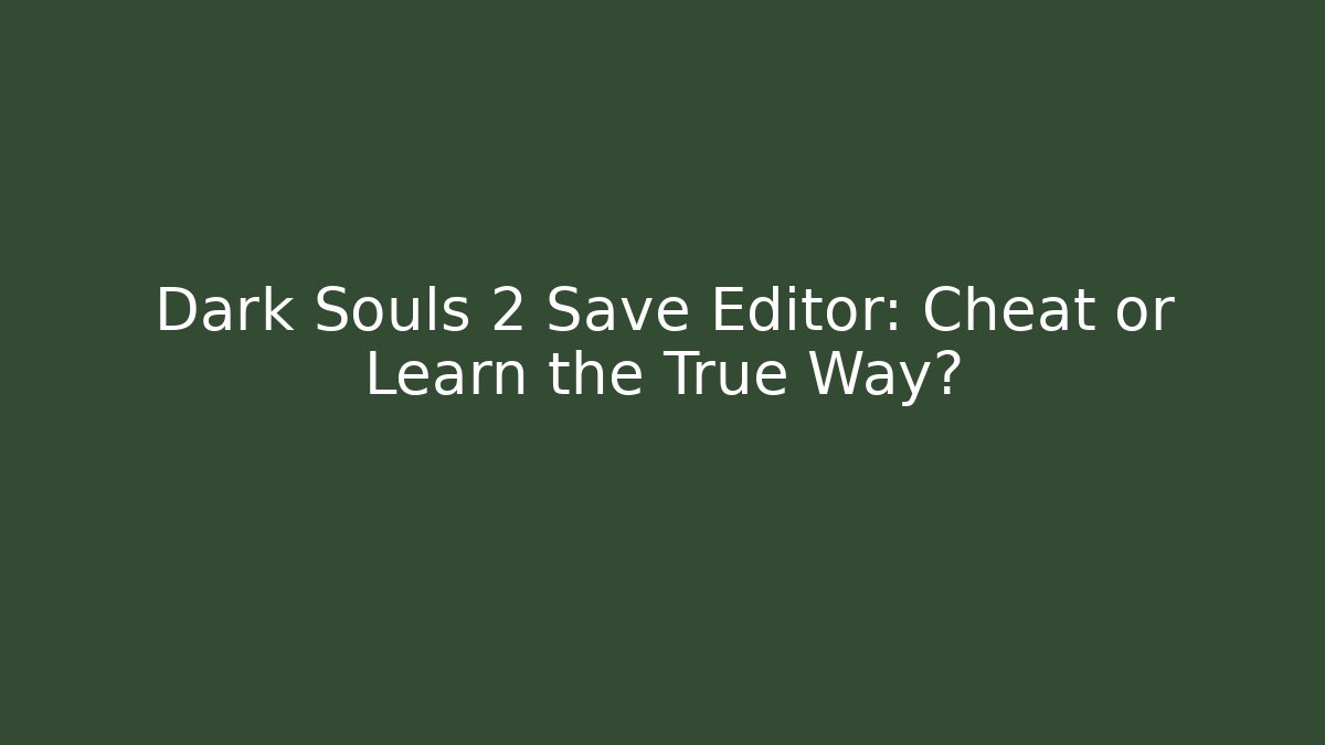 Dark Souls 2 Save Editor: Cheat or Learn the True Way?