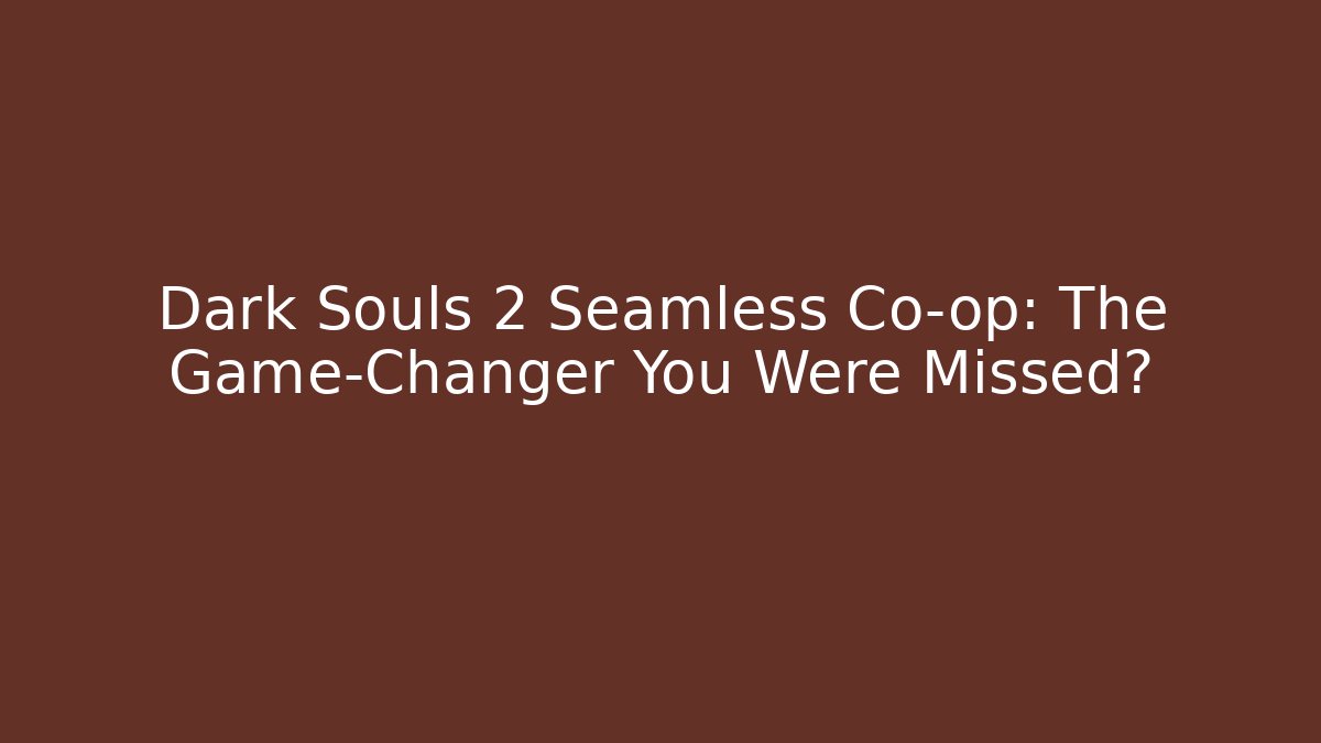 Dark Souls 2 Seamless Co-op: The Game-Changer You Were Missed?