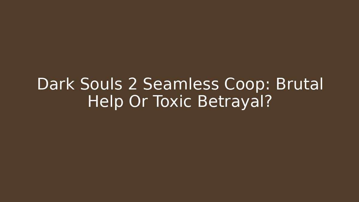 Dark Souls 2 Seamless Coop: Brutal Help Or Toxic Betrayal?