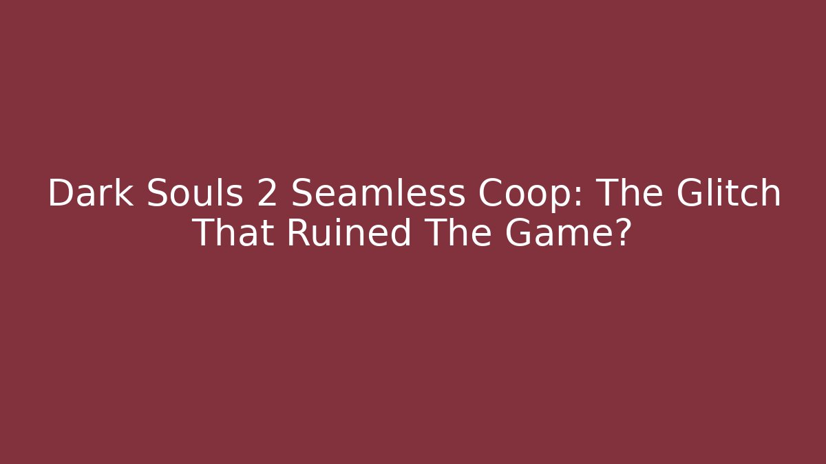 Dark Souls 2 Seamless Coop: The Glitch That Ruined The Game?