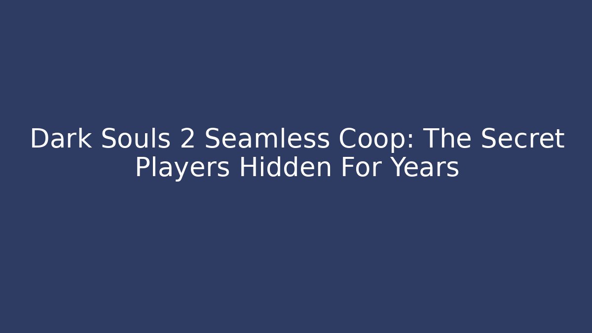 Dark Souls 2 Seamless Coop: The Secret Players Hidden For Years