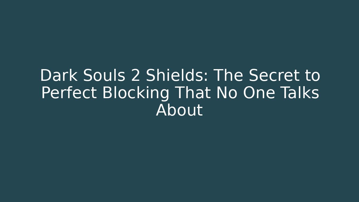 Dark Souls 2 Shields: The Secret to Perfect Blocking That No One Talks About