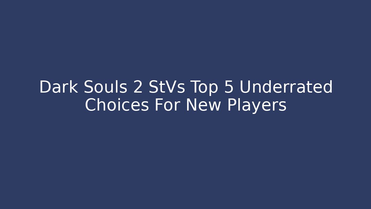 Dark Souls 2 StVs Top 5 Underrated Choices For New Players