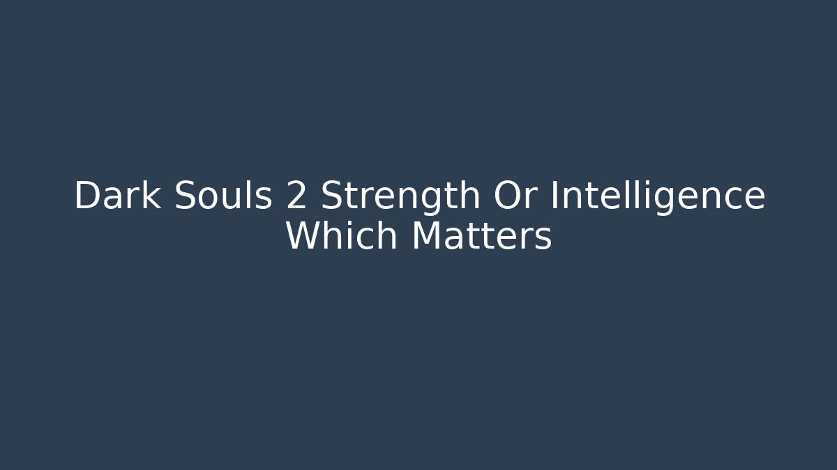 Dark Souls 2 Strength Or Intelligence Which Matters