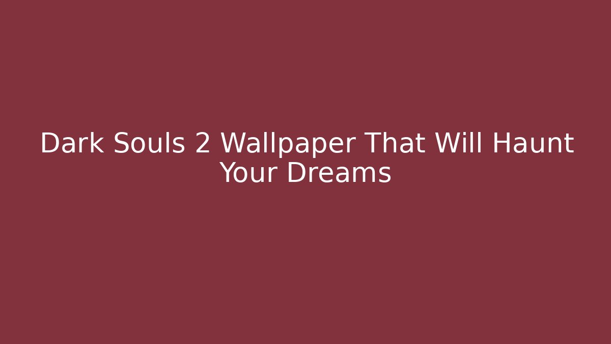 Dark Souls 2 Wallpaper That Will Haunt Your Dreams