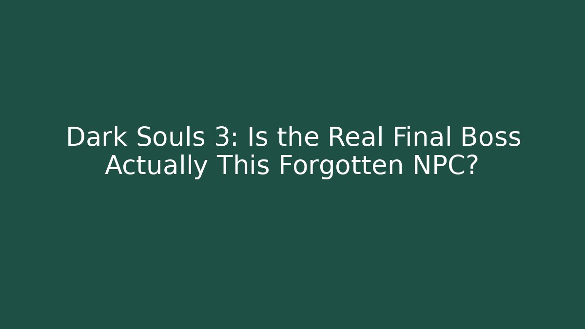 Dark Souls 3: Is the Real Final Boss Actually This Forgotten NPC?