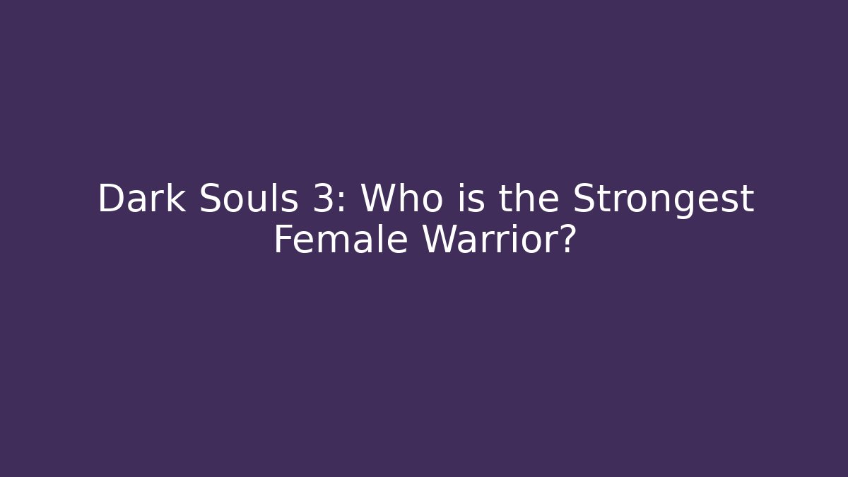 Dark Souls 3: Who is the Strongest Female Warrior?